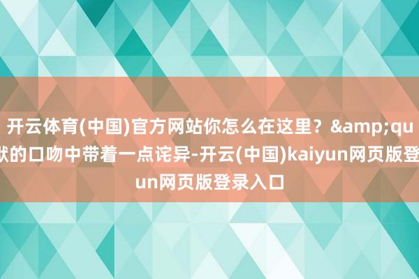 开云体育(中国)官方网站你怎么在这里？&quot;陈默的口吻中带着一点诧异-开云(中国)kaiyun网页版登录入口