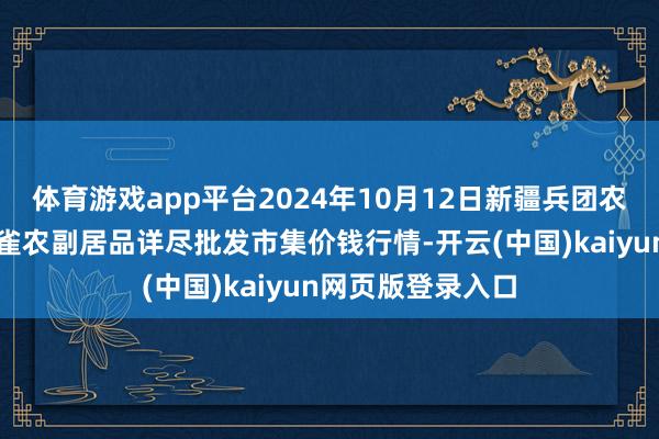 体育游戏app平台2024年10月12日新疆兵团农二师库尔勒市孔雀农副居品详尽批发市集价钱行情-开云(中国)kaiyun网页版登录入口