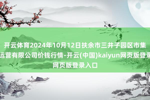 开云体育2024年10月12日扶余市三井子园区市集斥地运营有限公司价钱行情-开云(中国)kaiyun网页版登录入口