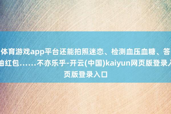 体育游戏app平台还能拍照迷恋、检测血压血糖、答题抽红包……不亦乐乎-开云(中国)kaiyun网页版登录入口