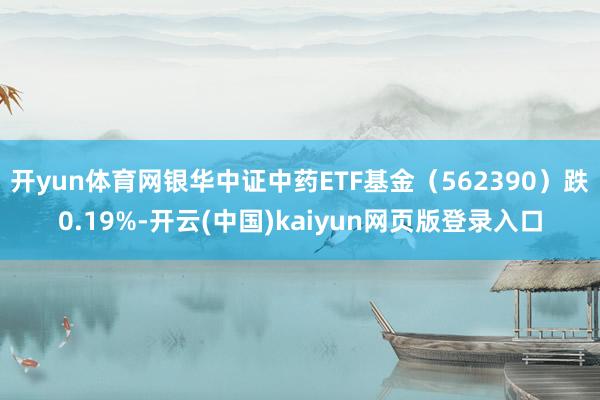 开yun体育网银华中证中药ETF基金（562390）跌0.19%-开云(中国)kaiyun网页版登录入口