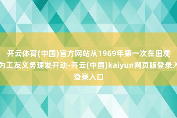 开云体育(中国)官方网站　　从1969年第一次在田埂上为工友义务理发开动-开云(中国)kaiyun网页版登录入口