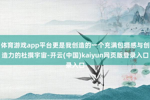 体育游戏app平台更是我创造的一个充满包摄感与创造力的杜撰宇宙-开云(中国)kaiyun网页版登录入口